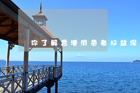 你了解香港消费者权益保障法规吗 你了解香港消费者权益保障法规吗