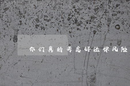 你们真的考虑好法律风险了吗 你们真的考虑好法律风险了吗