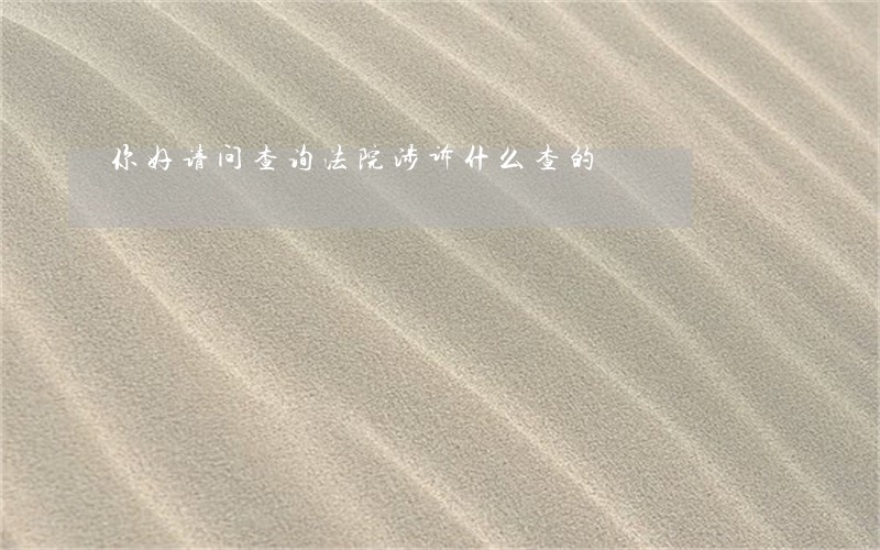 你好请问查询法院涉诉什么查的 你好请问查询法院涉诉什么查的