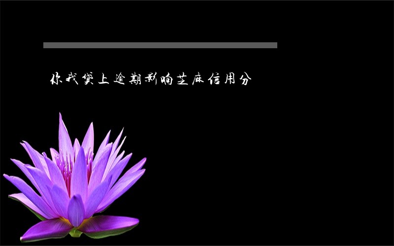 你我贷上逾期影响芝麻信用分 你我贷上逾期影响芝麻信用分