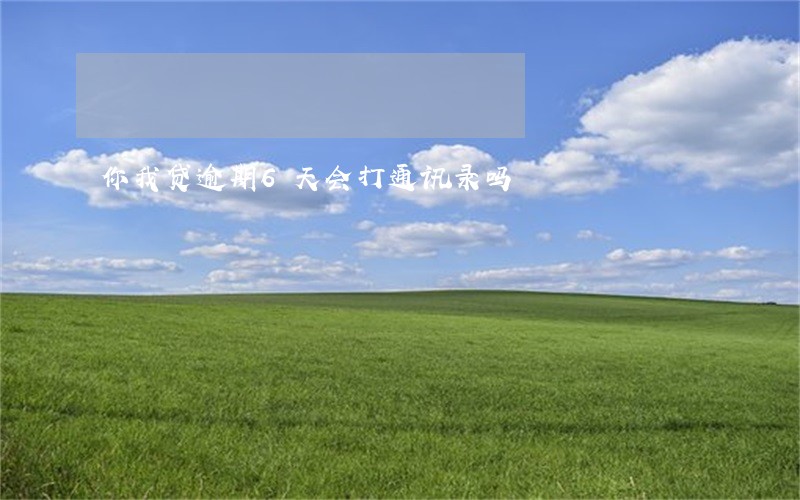 你我贷逾期6天会打通讯录吗 你我贷逾期6天会打通讯录吗