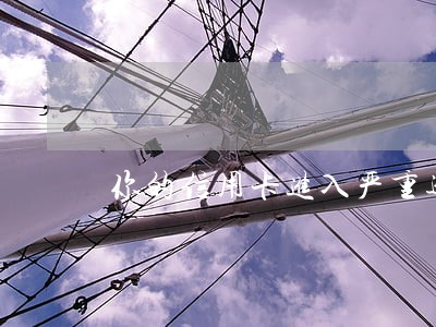 你的信用卡进入严重逾期一案 你的信用卡进入严重逾期一案