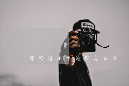 你的信用卡逾期怎么办 你的信用卡逾期怎么办
