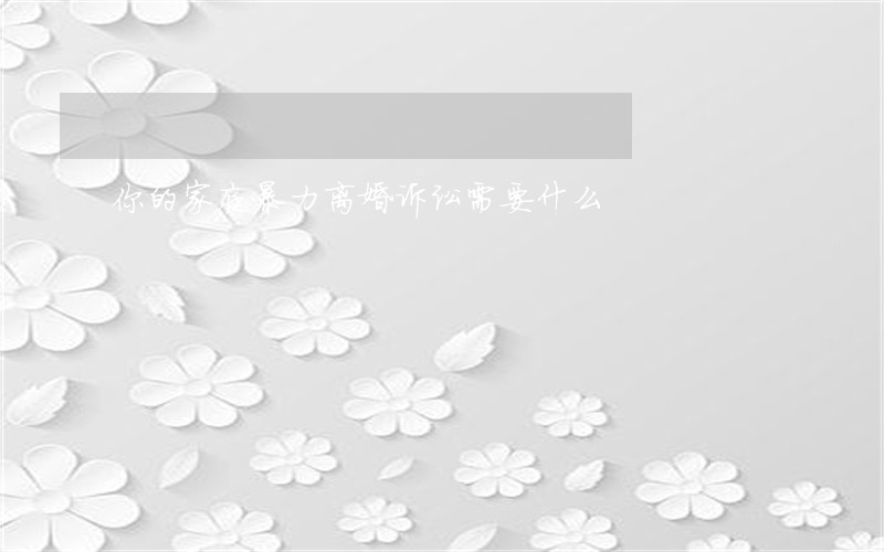 你的家庭暴力离婚诉讼需要什么 你的家庭暴力离婚诉讼需要什么
