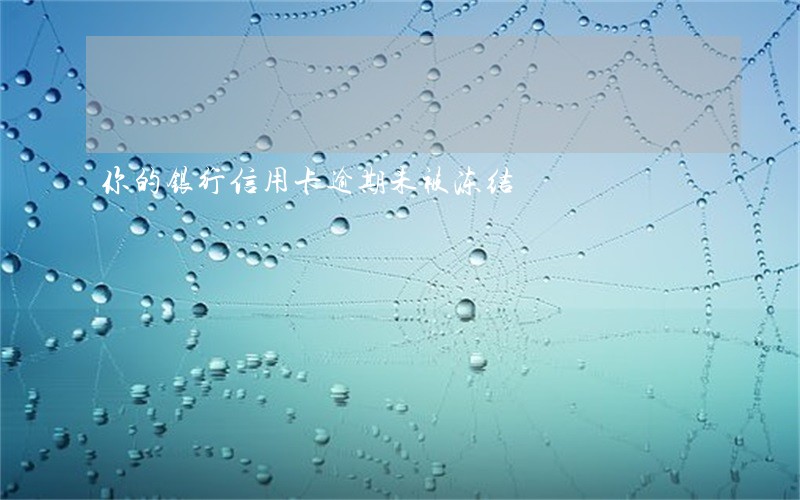 你的银行信用卡逾期未被冻结 你的银行信用卡逾期未被冻结