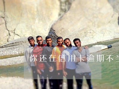 你还在信用卡逾期不当一回事吗 你还在信用卡逾期不当一回事吗