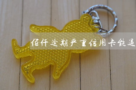 佰仟逾期严重信用卡能过吗 佰仟逾期严重信用卡能过吗