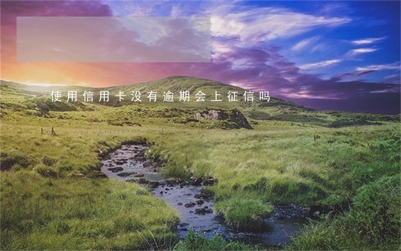 使用信用卡没有逾期会上征信吗 使用信用卡没有逾期会上征信吗