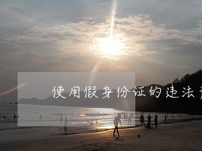 使用假身份证的违法责任 使用假身份证的违法责任