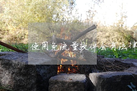 使用免流量软件会有法律风险吗 使用免流量软件会有法律风险吗