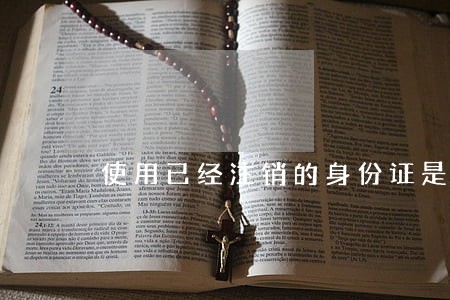 使用已经注销的身份证是否违法 使用已经注销的身份证是否违法