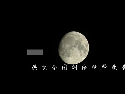 供货合同纠纷律师收费 供货合同纠纷律师收费