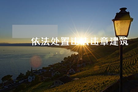 依法处置违法违章建筑 依法处置违法违章建筑