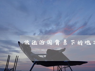 依法治国背景下的地方法治建设 依法治国背景下的地方法治建设