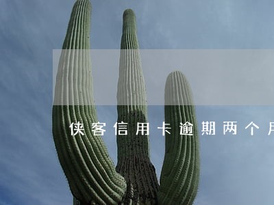 侠客信用卡逾期两个月未还 侠客信用卡逾期两个月未还