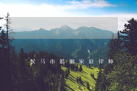 侯马市婚姻家庭律师 侯马市婚姻家庭律师