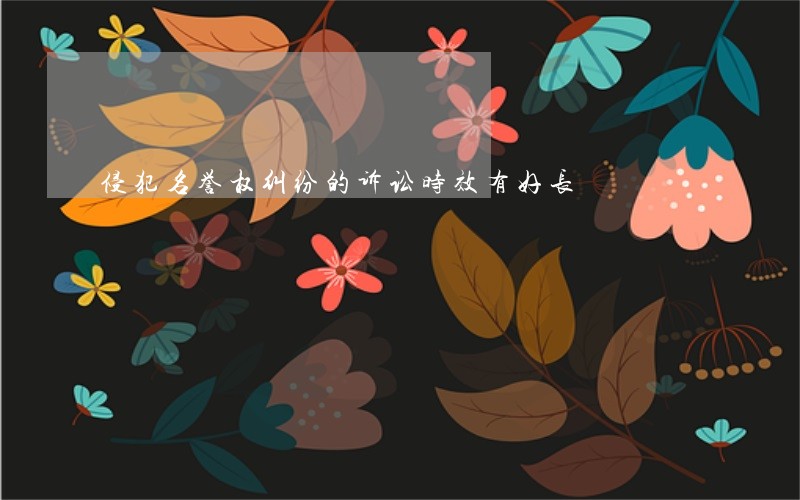 侵犯名誉权纠纷的诉讼时效有好长 侵犯名誉权纠纷的诉讼时效有好长