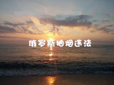 俄罗斯抽烟违法 俄罗斯抽烟违法