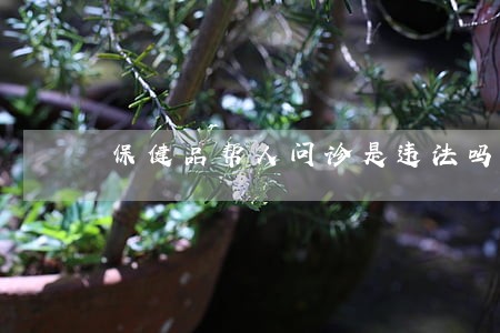 保健品帮人问诊是违法吗 保健品帮人问诊是违法吗