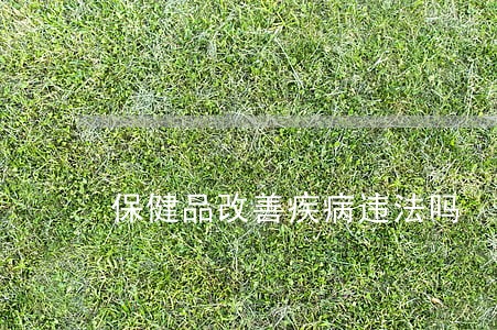 保健品改善疾病违法吗 保健品改善疾病违法吗