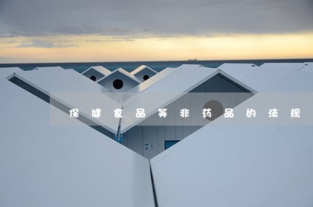 保健食品等非药品的法规内容 保健食品等非药品的法规内容