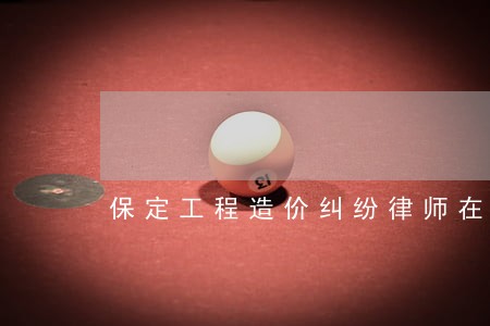 保定工程造价纠纷律师在线咨询