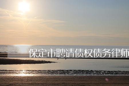 保定市聘请债权债务律师费用 保定市聘请债权债务律师费用