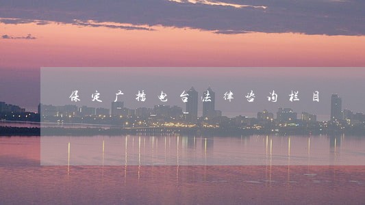 保定广播电台法律咨询栏目 保定广播电台法律咨询栏目