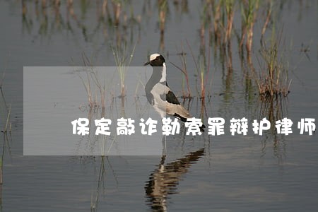 保定敲诈勒索罪辩护律师法律咨询 保定敲诈勒索罪辩护律师法律咨询