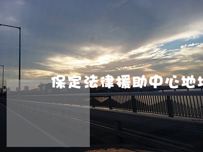 保定法律援助中心地址查询 保定法律援助中心地址查询