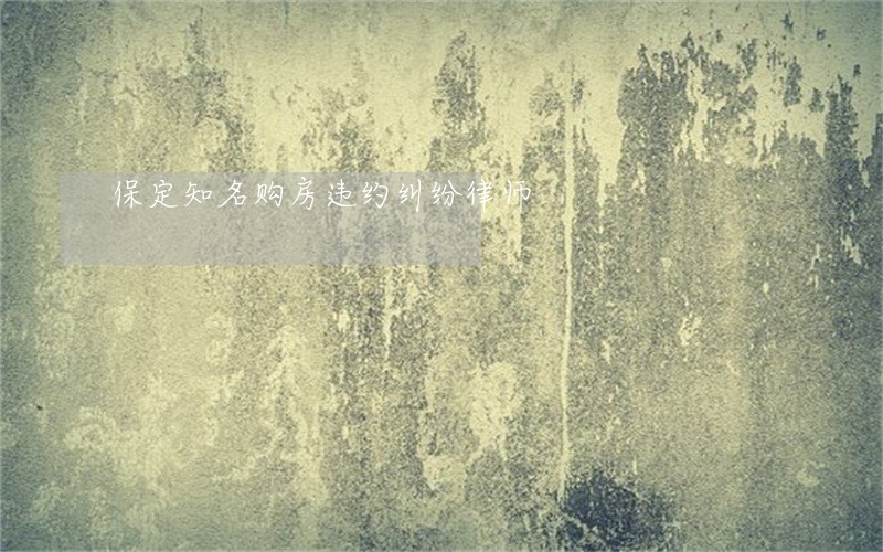 保定知名购房违约纠纷律师 保定知名购房违约纠纷律师