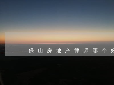 保山房地产律师哪个好 保山房地产律师哪个好