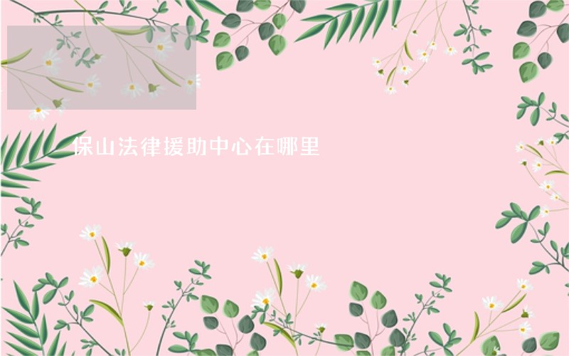 保山法律援助中心在哪里 保山法律援助中心在哪里