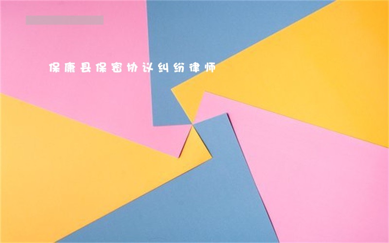 保康县保密协议纠纷律师 保康县保密协议纠纷律师