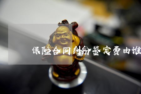 保险合同纠纷鉴定费由谁承担 保险合同纠纷鉴定费由谁承担