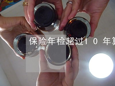 保险年检超过10年算逾期吗 保险年检超过10年算逾期吗
