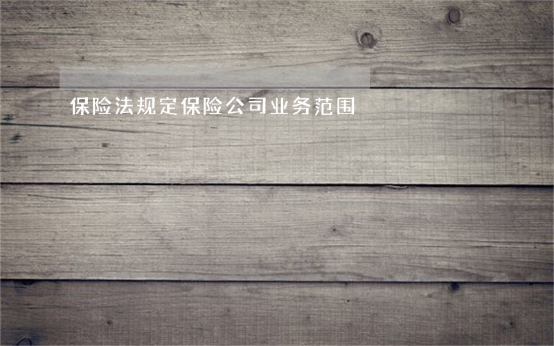 保险法规定保险公司业务范围 保险法规定保险公司业务范围