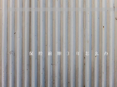 保险逾期3年怎么办 保险逾期3年怎么办