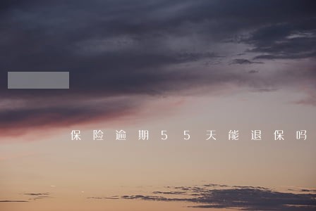 保险逾期55天能退保吗 保险逾期55天能退保吗