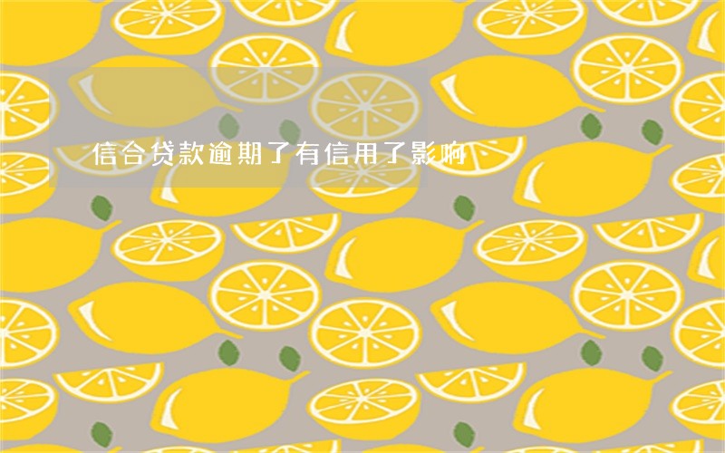 信合贷款逾期了有信用了影响 信合贷款逾期了有信用了影响