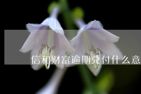信和财富逾期兑付什么意思 信和财富逾期兑付什么意思