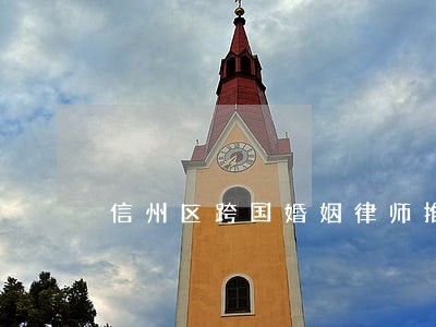 信州区跨国婚姻律师推荐 信州区跨国婚姻律师推荐