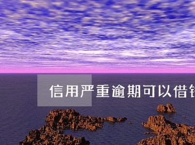 信用严重逾期可以借钱吗 信用严重逾期可以借钱吗