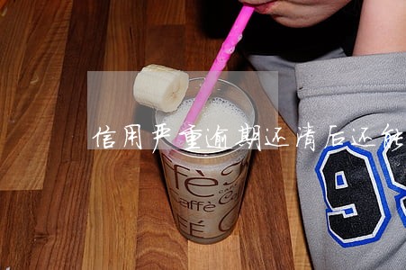信用严重逾期还清后还能用吗 信用严重逾期还清后还能用吗