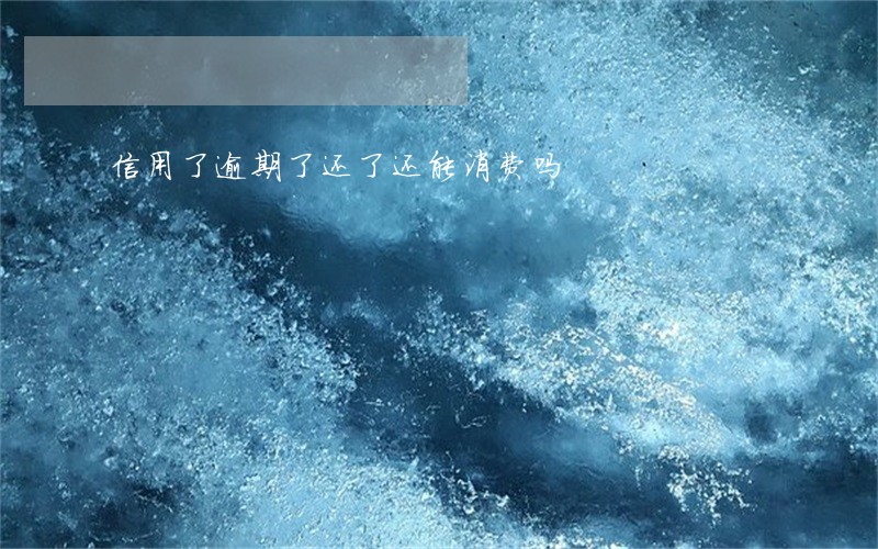 信用了逾期了还了还能消费吗 信用了逾期了还了还能消费吗