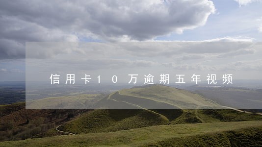 信用卡10万逾期五年视频 信用卡10万逾期五年视频