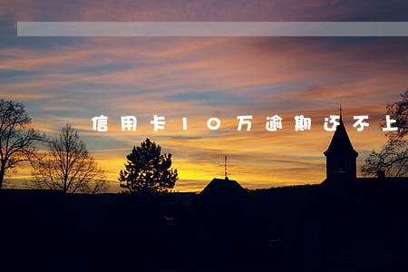 信用卡10万逾期还不上了咋办 信用卡10万逾期还不上了咋办