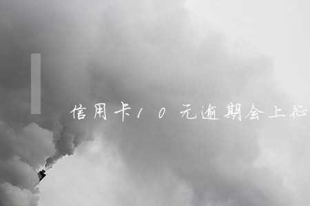 信用卡10元逾期会上征信吗 信用卡10元逾期会上征信吗