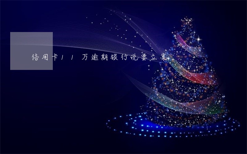 信用卡11万逾期银行说要立案 信用卡11万逾期银行说要立案