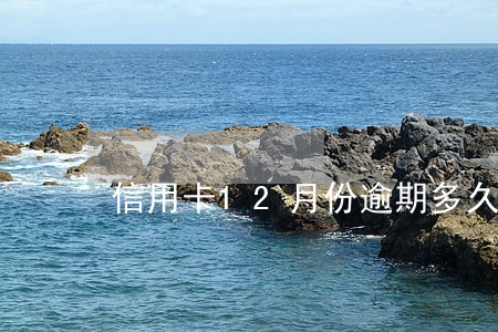 信用卡12月份逾期多久消除 信用卡12月份逾期多久消除